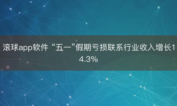 滚球app软件 “五一”假期亏损联系行业收入增长14.3%