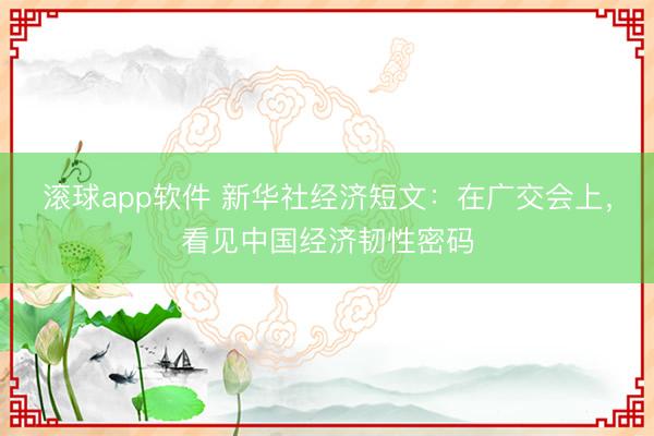 滚球app软件 新华社经济短文：在广交会上，看见中国经济韧性密码