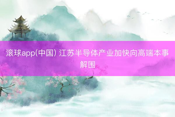 滚球app(中国) 江苏半导体产业加快向高端本事解围