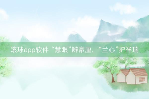 滚球app软件 “慧眼”辨豪厘，“兰心”护祥瑞