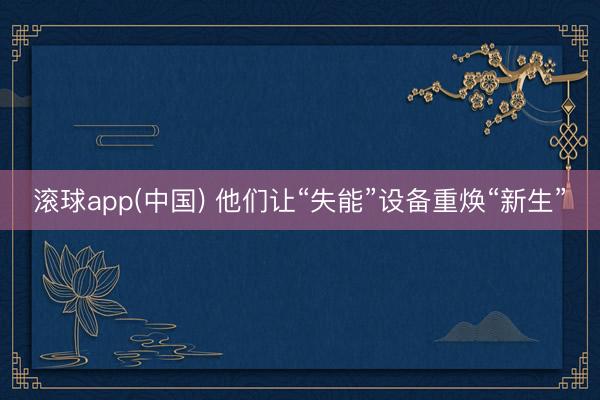 滚球app(中国) 他们让“失能”设备重焕“新生”