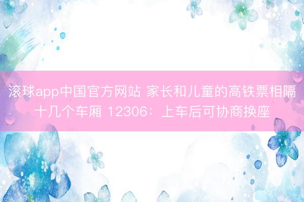滚球app中国官方网站 家长和儿童的高铁票相隔十几个车厢 12306：上车后可协商换座