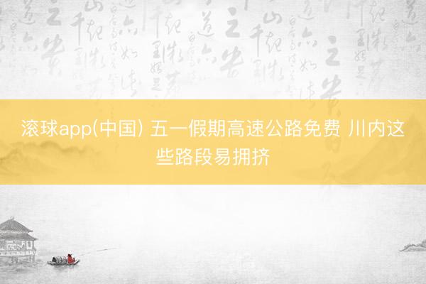 滚球app(中国) 五一假期高速公路免费 川内这些路段易拥挤