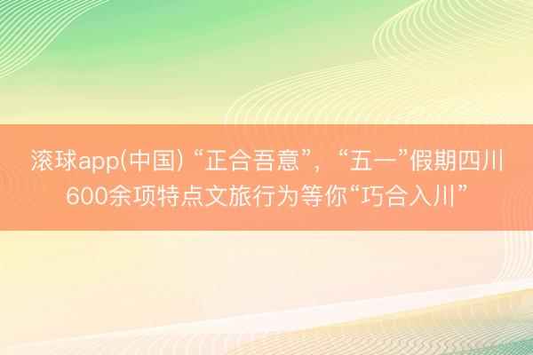 滚球app(中国) “正合吾意”，“五一”假期四川600余项特点文旅行为等你“巧合入川”