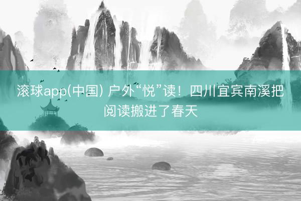 滚球app(中国) 户外“悦”读！四川宜宾南溪把阅读搬进了春天