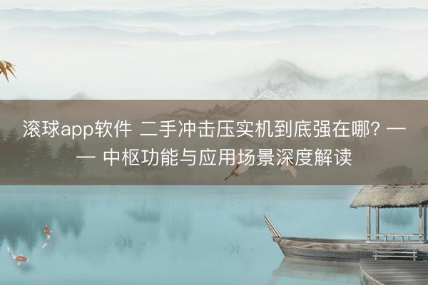滚球app软件 二手冲击压实机到底强在哪? —— 中枢功能与应用场景深度解读