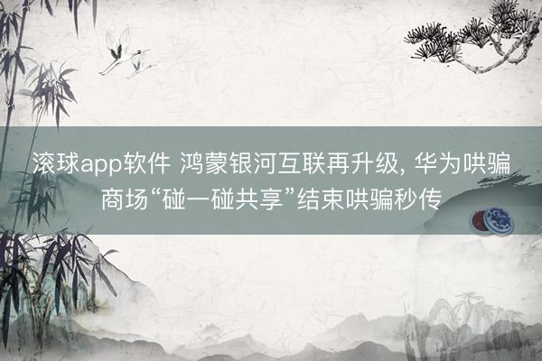 滚球app软件 鸿蒙银河互联再升级, 华为哄骗商场“碰一碰共享”结束哄骗秒传