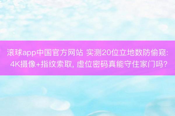 滚球app中国官方网站 实测20位立地数防偷窥: 4K摄像+指纹索取, 虚位密码真能守住家门吗?
