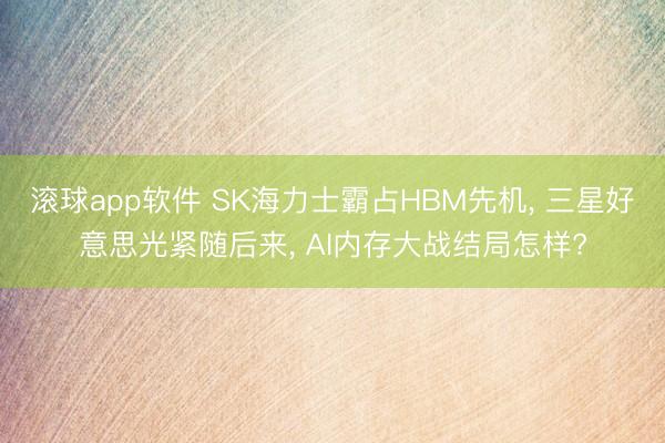 滚球app软件 SK海力士霸占HBM先机, 三星好意思光紧随后来, AI内存大战结局怎样?