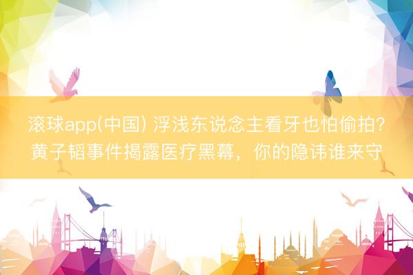滚球app(中国) 浮浅东说念主看牙也怕偷拍？黄子韬事件揭露医疗黑幕，你的隐讳谁来守