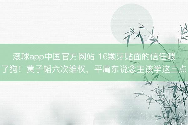 滚球app中国官方网站 16颗牙贴面的信任喂了狗！黄子韬六次维权，平庸东说念主该学这三点