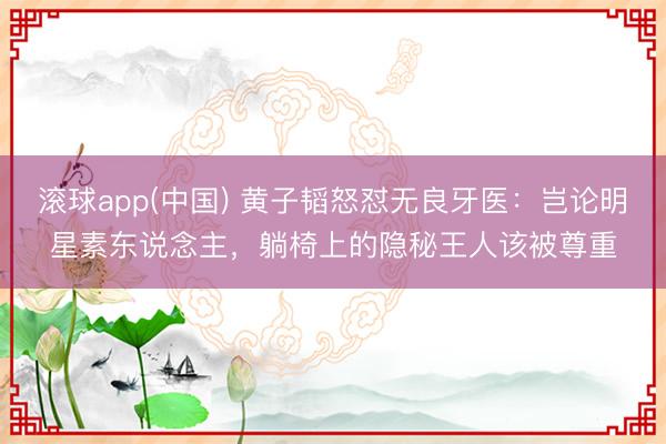 滚球app(中国) 黄子韬怒怼无良牙医：岂论明星素东说念主，躺椅上的隐秘王人该被尊重