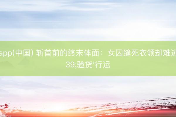 滚球app(中国) 斩首前的终末体面：女囚缝死衣领却难逃'验货'行运