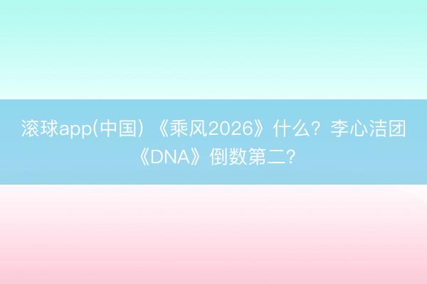滚球app(中国) 《乘风2026》什么?李心洁团《DNA》倒数第二?