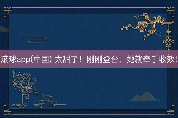 滚球app(中国) 太甜了！刚刚登台，她就牵手收效！