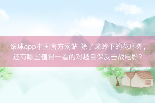 滚球app中国官方网站 除了峻岭下的花环外，还有哪些值得一看的对越自保反击战电影？