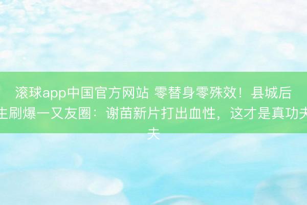 滚球app中国官方网站 零替身零殊效！县城后生刷爆一又友圈：谢苗新片打出血性，这才是真功夫