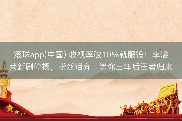 滚球app(中国) 收视率破10%就服役！李濬荣新剧停摆，粉丝泪奔：等你三年后王者归来