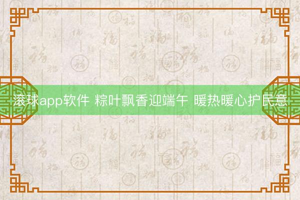 滚球app软件 粽叶飘香迎端午 暖热暖心护民意