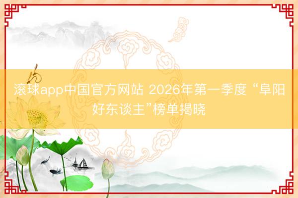 滚球app中国官方网站 2026年第一季度 “阜阳好东谈主”榜单揭晓