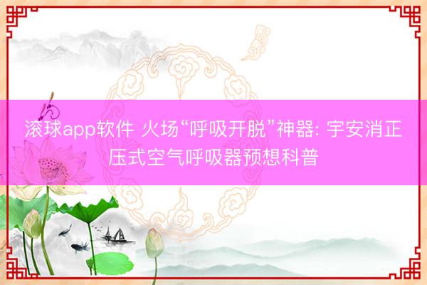 滚球app软件 火场“呼吸开脱”神器: 宇安消正压式空气呼吸器预想科普