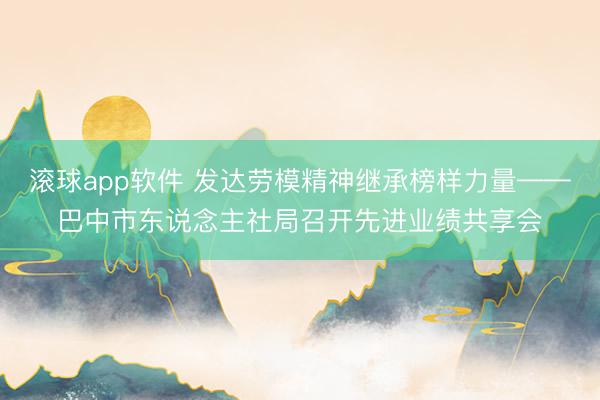 滚球app软件 发达劳模精神继承榜样力量——巴中市东说念主社局召开先进业绩共享会