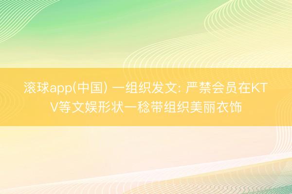 滚球app(中国) 一组织发文: 严禁会员在KTV等文娱形状一稔带组织美丽衣饰