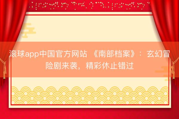 滚球app中国官方网站 《南部档案》：玄幻冒险剧来袭，精彩休止错过