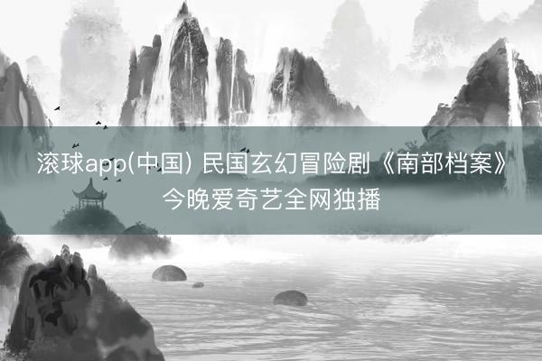 滚球app(中国) 民国玄幻冒险剧《南部档案》今晚爱奇艺全网独播