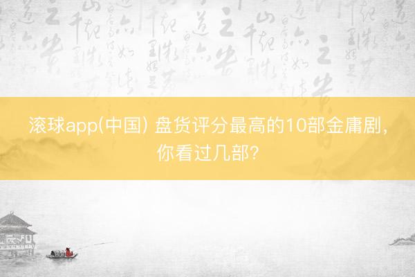 滚球app(中国) 盘货评分最高的10部金庸剧,你看过几部?