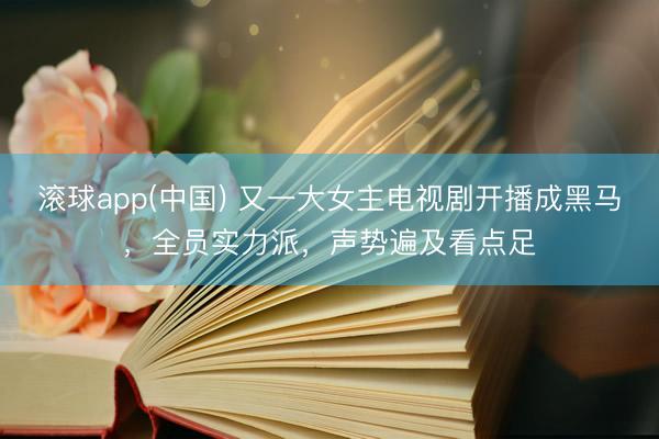 滚球app(中国) 又一大女主电视剧开播成黑马,全员实力派,声势遍及看点足