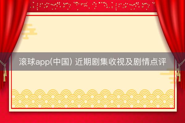 滚球app(中国) 近期剧集收视及剧情点评