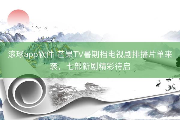 滚球app软件 芒果TV暑期档电视剧排播片单来袭,七部新剧精彩待启