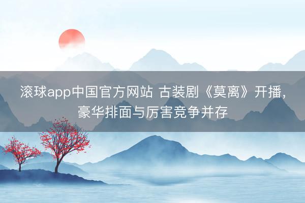 滚球app中国官方网站 古装剧《莫离》开播，豪华排面与厉害竞争并存