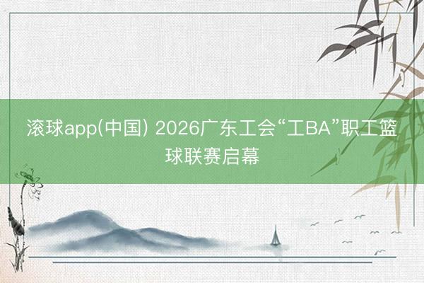 滚球app(中国) 2026广东工会“工BA”职工篮球联赛启幕