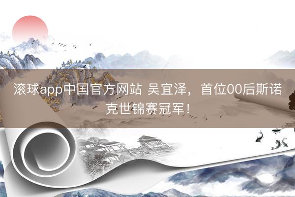 滚球app中国官方网站 吴宜泽，首位00后斯诺克世锦赛冠军！
