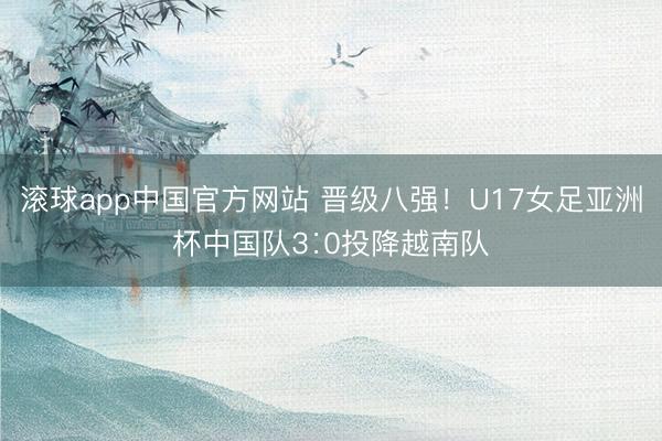 滚球app中国官方网站 晋级八强！U17女足亚洲杯中国队3∶0投降越南队