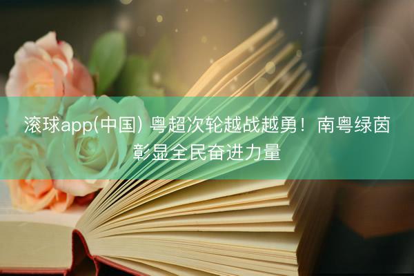 滚球app(中国) 粤超次轮越战越勇！南粤绿茵彰显全民奋进力量