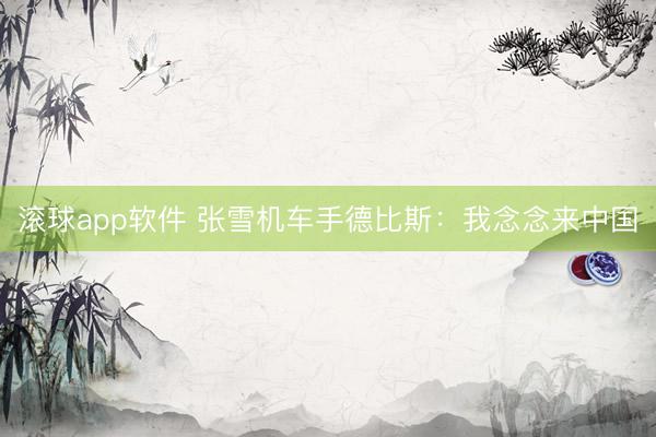 滚球app软件 张雪机车手德比斯：我念念来中国