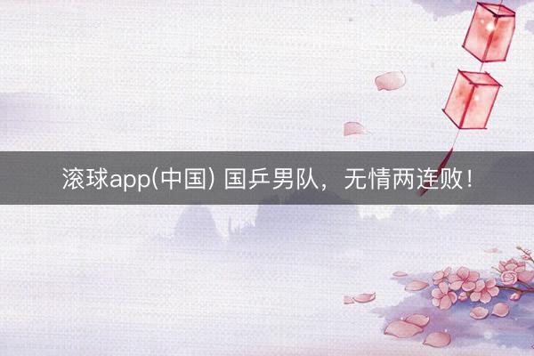 滚球app(中国) 国乒男队，无情两连败！