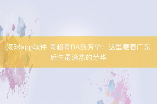 滚球app软件 粤超粤BA致芳华：这里藏着广东后生最滚热的芳华