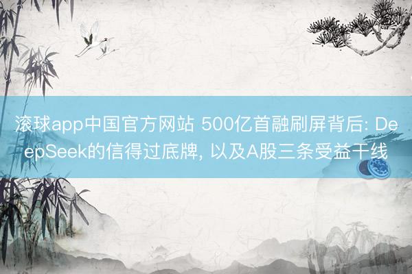 滚球app中国官方网站 500亿首融刷屏背后: DeepSeek的信得过底牌, 以及A股三条受益干线