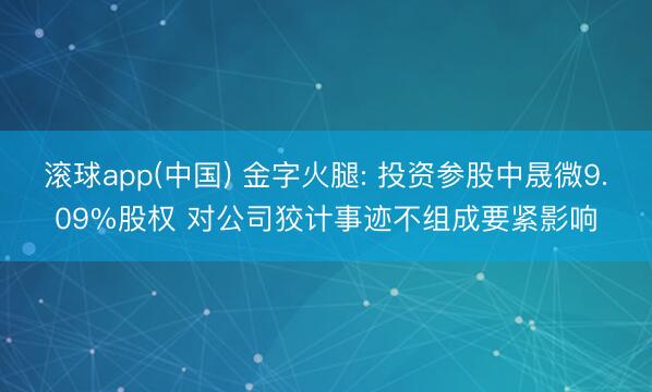 滚球app(中国) 金字火腿: 投资参股中晟微9.09%股权 对公司狡计事迹不组成要紧影响