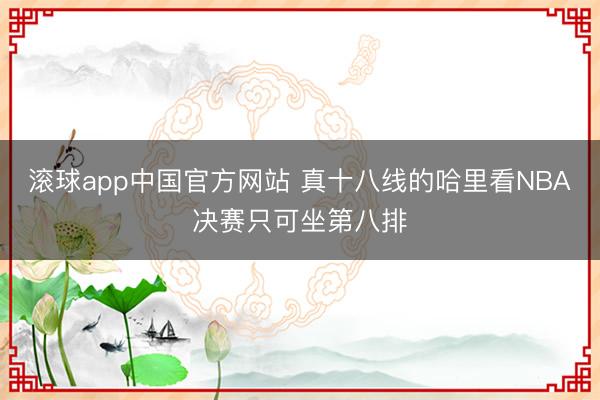 滚球app中国官方网站 真十八线的哈里看NBA决赛只可坐第八排