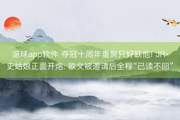 滚球app软件 夺冠十周年重聚只好缺他! JR·史姑娘正面开炮: 欧文被邀请后全程“已读不回”