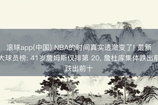 滚球app(中国) NBA的时间真实透澈变了! 最新百大球员榜: 41岁詹姆斯仅排第 20, 詹杜库集体跌出前十
