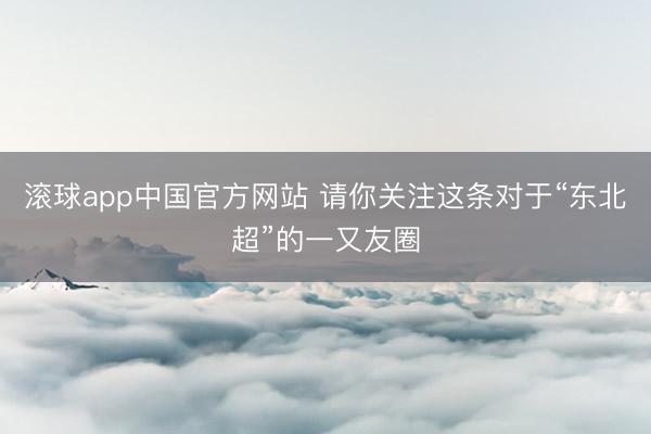 滚球app中国官方网站 请你关注这条对于“东北超”的一又友圈