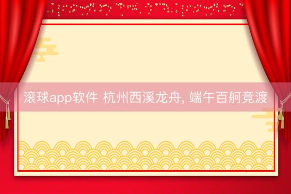 滚球app软件 杭州西溪龙舟, 端午百舸竞渡