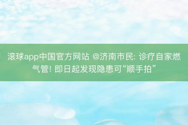 滚球app中国官方网站 @济南市民: 诊疗自家燃气管! 即日起发现隐患可“顺手拍”