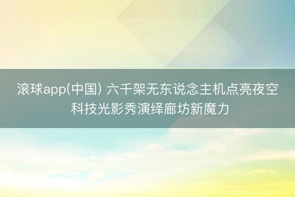 滚球app(中国) 六千架无东说念主机点亮夜空 科技光影秀演绎廊坊新魔力